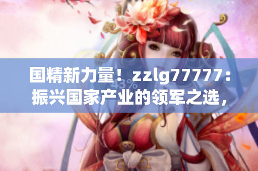 國(guó)精新力量！zzlg77777：振興國(guó)家產(chǎn)業(yè)的領(lǐng)軍之選，助力經(jīng)濟(jì)騰飛