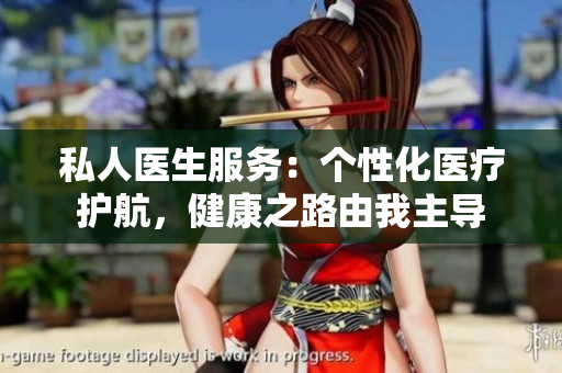 私人醫(yī)生服務：個性化醫(yī)療護航，健康之路由我主導