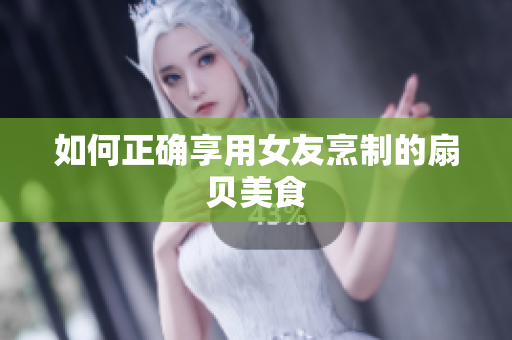 如何正確享用女友烹制的扇貝美食