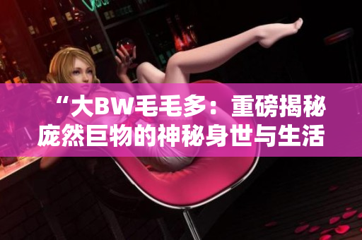 “大BW毛毛多：重磅揭秘龐然巨物的神秘身世與生活習(xí)性！”