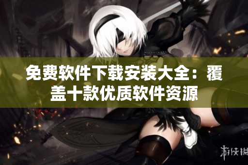 免費(fèi)軟件下載安裝大全：覆蓋十款優(yōu)質(zhì)軟件資源