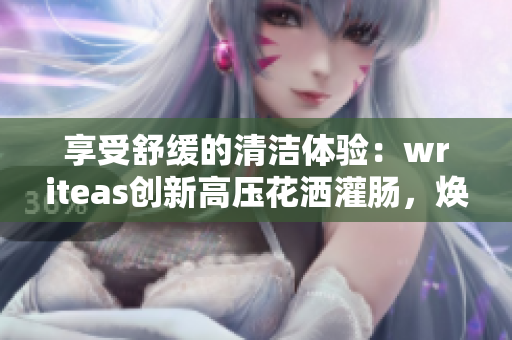 享受舒緩的清潔體驗：writeas創(chuàng)新高壓花灑灌腸，煥發(fā)身心