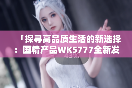 「探尋高品質(zhì)生活的新選擇：國精產(chǎn)品WK5777全新發(fā)布」