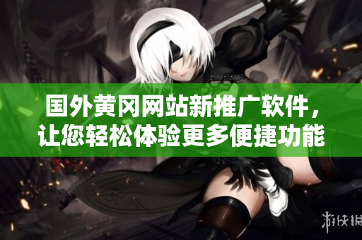 國外黃岡網(wǎng)站新推廣軟件，讓您輕松體驗(yàn)更多便捷功能