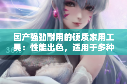 國產(chǎn)強勁耐用的硬質(zhì)家用工具：性能出色，適用于多種任務