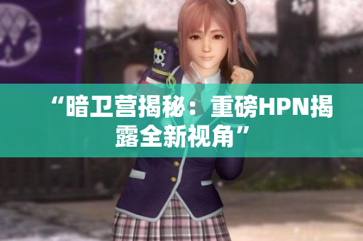 “暗衛(wèi)營揭秘：重磅HPN揭露全新視角”