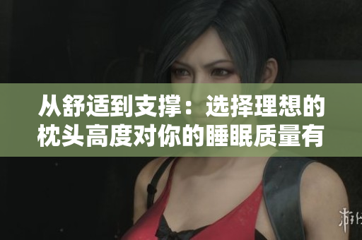 從舒適到支撐：選擇理想的枕頭高度對(duì)你的睡眠質(zhì)量有何影響？
