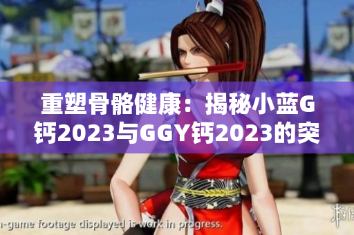 重塑骨骼健康：揭秘小藍(lán)G鈣2023與GGY鈣2023的突破性配方