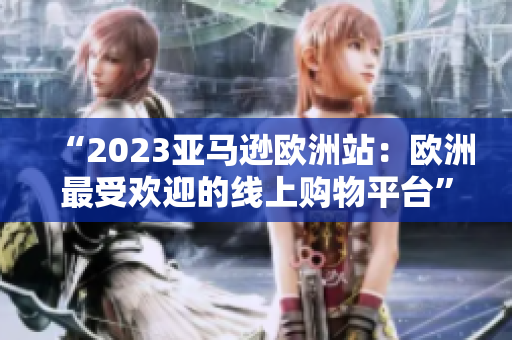 “2023亞馬遜歐洲站：歐洲最受歡迎的線上購物平臺”