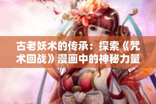 古老妖術(shù)的傳承：探索《咒術(shù)回戰(zhàn)》漫畫中的神秘力量與命運之道