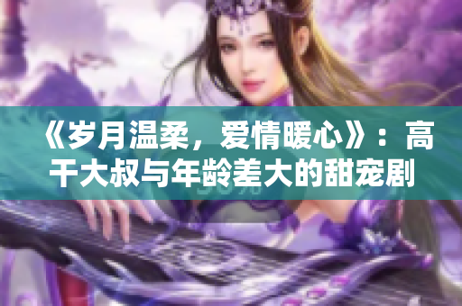 《歲月溫柔，愛情暖心》：高干大叔與年齡差大的甜寵劇