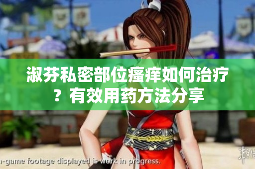 淑芬私密部位瘙癢如何治療？有效用藥方法分享