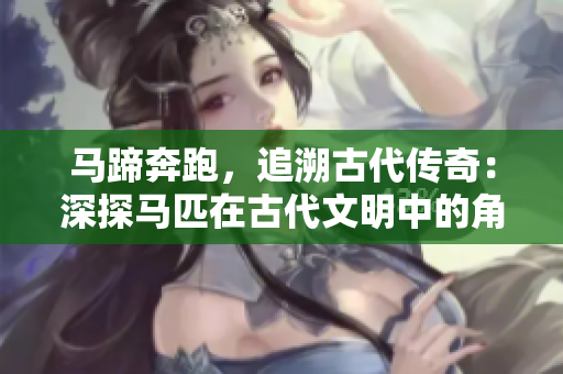 馬蹄奔跑，追溯古代傳奇：深探馬匹在古代文明中的角色