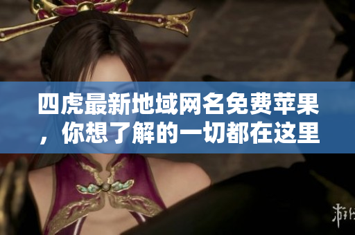 四虎最新地域網(wǎng)名免費(fèi)蘋果，你想了解的一切都在這里