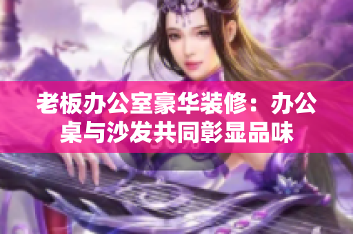 老板辦公室豪華裝修：辦公桌與沙發(fā)共同彰顯品味