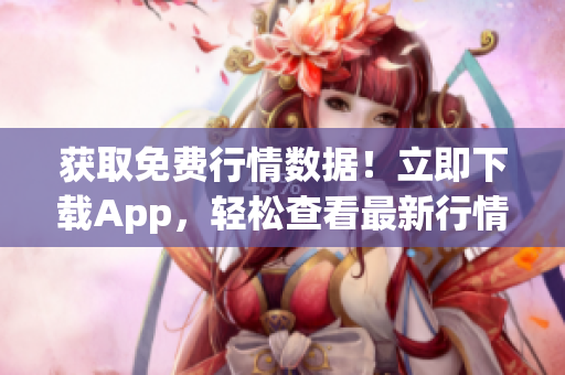 獲取免費行情數(shù)據(jù)！立即下載App，輕松查看最新行情信息