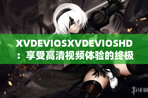 XVDEVIOSXVDEVIOSHD：享受高清視頻體驗的終極選擇