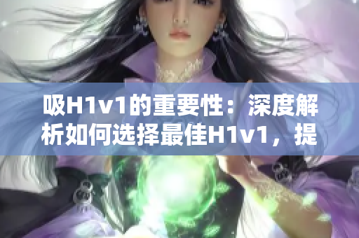 吸H1v1的重要性：深度解析如何選擇最佳H1v1，提升汽車性能和環(huán)保意識
