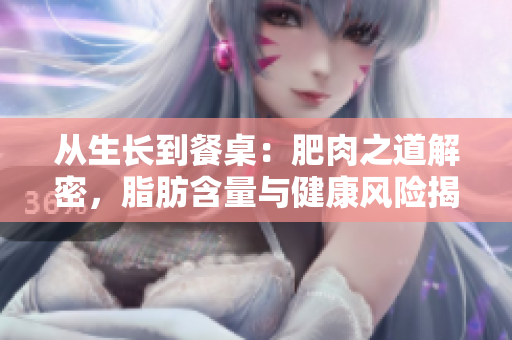 從生長到餐桌：肥肉之道解密，脂肪含量與健康風險揭秘