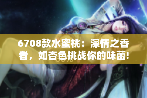 6708款水蜜桃：深情之香者，如杏色挑戰(zhàn)你的味蕾!