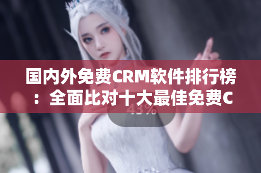 國內(nèi)外免費(fèi)CRM軟件排行榜：全面比對(duì)十大最佳免費(fèi)CRM軟件