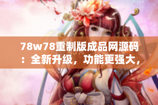 78w78重制版成品網(wǎng)源碼：全新升級，功能更強大，操作更便捷！