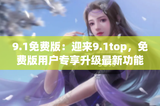 9.1免費版：迎來9.1top，免費版用戶專享升級最新功能
