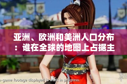 亞洲、歐洲和美洲人口分布：誰(shuí)在全球的地圖上占據(jù)主導(dǎo)地位？