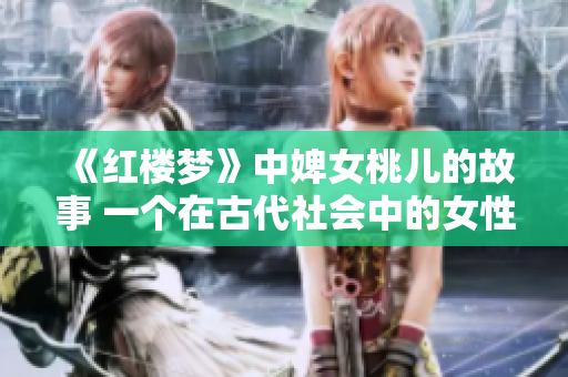 《紅樓夢》中婢女桃兒的故事 一個(gè)在古代社會(huì)中的女性形象