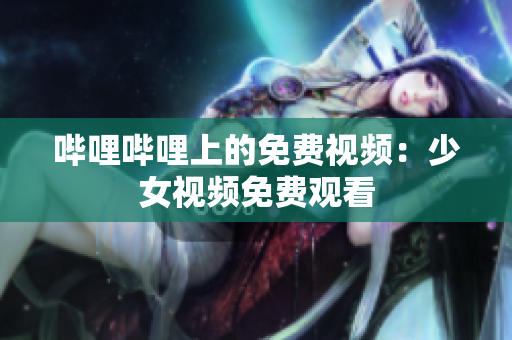 嗶哩嗶哩上的免費視頻：少女視頻免費觀看