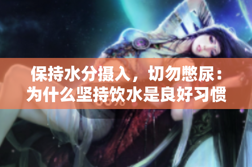 保持水分?jǐn)z入，切勿憋尿：為什么堅(jiān)持飲水是良好習(xí)慣的關(guān)鍵