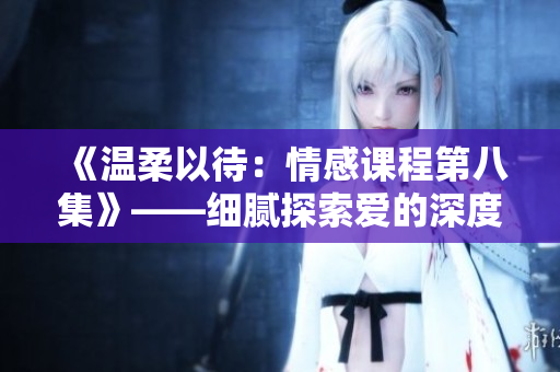 《溫柔以待：情感課程第八集》——細(xì)膩探索愛(ài)的深度