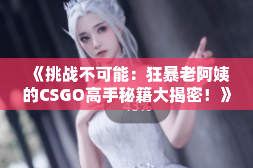 《挑戰(zhàn)不可能：狂暴老阿姨的CSGO高手秘籍大揭密！》