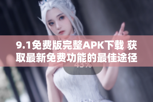 9.1免費(fèi)版完整APK下載 獲取最新免費(fèi)功能的最佳途徑