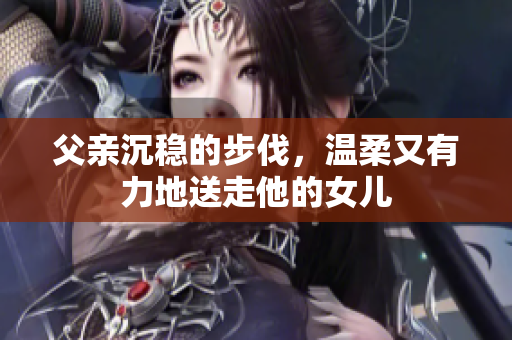 父親沉穩(wěn)的步伐，溫柔又有力地送走他的女兒