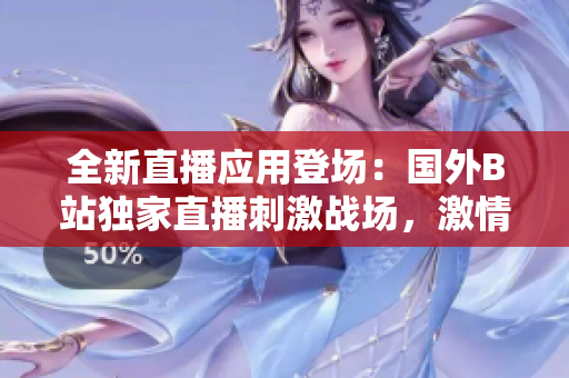 全新直播應(yīng)用登場：國外B站獨家直播刺激戰(zhàn)場，激情對戰(zhàn)精彩呈現(xiàn)！