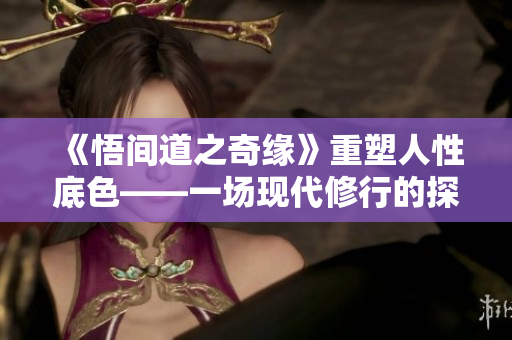 《悟間道之奇緣》重塑人性底色——一場現(xiàn)代修行的探索