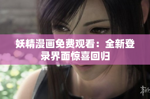 妖精漫畫免費觀看：全新登錄界面驚喜回歸