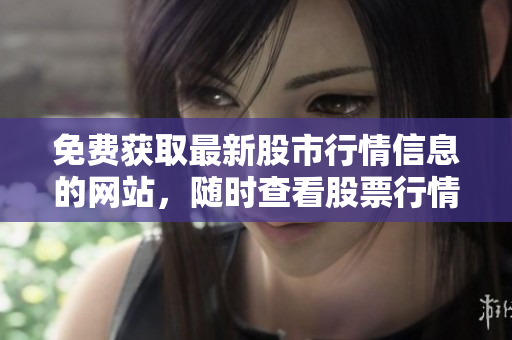 免費(fèi)獲取最新股市行情信息的網(wǎng)站，隨時查看股票行情無需付費(fèi)