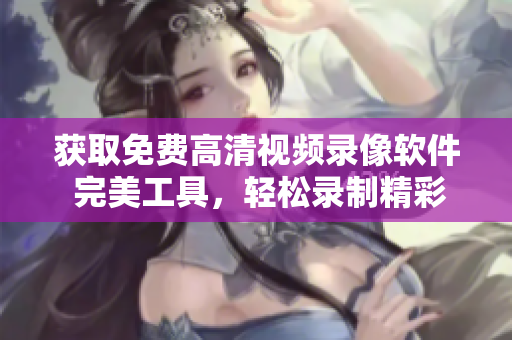獲取免費高清視頻錄像軟件 完美工具，輕松錄制精彩瞬間!