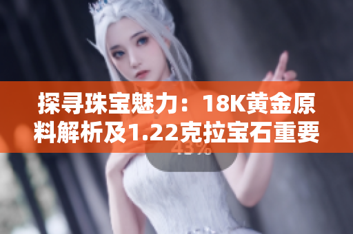 探尋珠寶魅力：18K黃金原料解析及1.22克拉寶石重要性探究