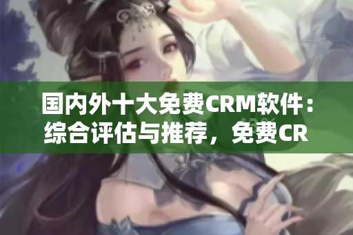 國內(nèi)外十大免費CRM軟件：綜合評估與推薦，免費CRM軟件排行榜
