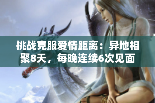 挑戰(zhàn)克服愛情距離：異地相聚8天，每晚連續(xù)6次見面