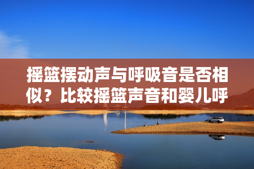搖籃擺動聲與呼吸音是否相似？比較搖籃聲音和嬰兒呼吸的節(jié)奏及音調(diào)