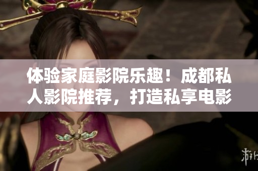 體驗家庭影院樂趣！成都私人影院推薦，打造私享電影時光，品質(zhì)生活新境界！