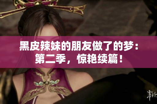 黑皮辣妹的朋友做了的夢(mèng)：第二季，驚艷續(xù)篇！