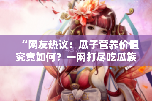 “網(wǎng)友熱議：瓜子營養(yǎng)價(jià)值究竟如何？一網(wǎng)打盡吃瓜族的好奇心！”