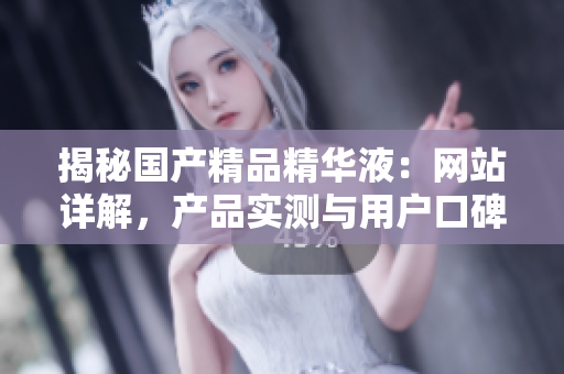 揭秘國產(chǎn)精品精華液：網(wǎng)站詳解，產(chǎn)品實(shí)測與用戶口碑全盤點(diǎn)！