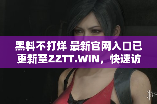 黑料不打烊 最新官網(wǎng)入口已更新至ZZTT.WIN，快速訪問獲取獨家爆料！