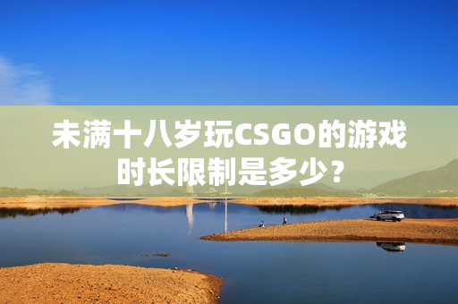 未滿十八歲玩CSGO的游戲時(shí)長限制是多少？